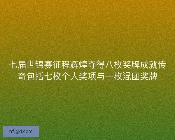 七届世锦赛征程辉煌夺得八枚奖牌成就传奇包括七枚个人奖项与一枚混团奖牌