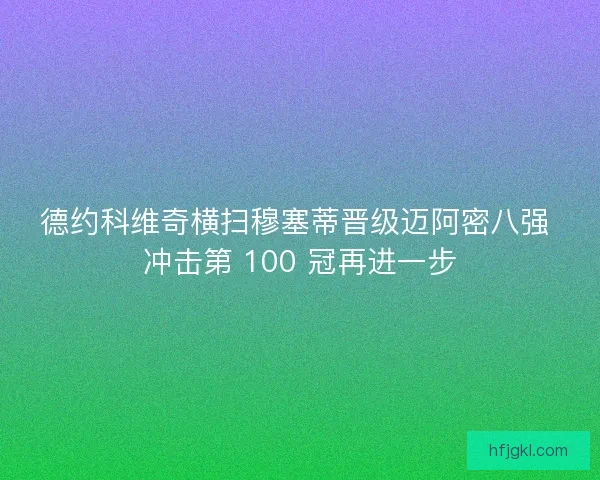 德约科维奇横扫穆塞蒂晋级迈阿密八强 冲击第 100 冠再进一步
