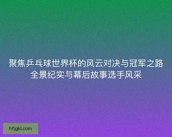 聚焦乒乓球世界杯的风云对决与冠军之路全景纪实与幕后故事选手风采 聚焦乒乓球世界杯的风云对决与冠军之路全景纪实与幕后故事选手风采
