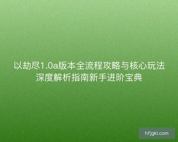 以劫尽1.0a版本全流程攻略与核心玩法深度解析指南新手进阶宝典