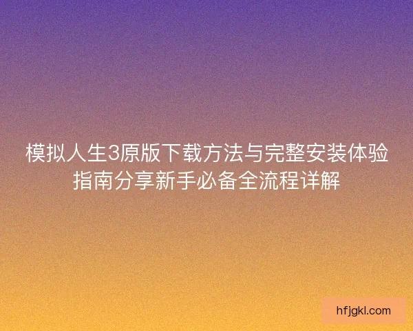 模拟人生3原版下载方法与完整安装体验指南分享新手必备全流程详解 模拟人生3原版下载方法与完整安装体验指南分享新手必备全流程详解