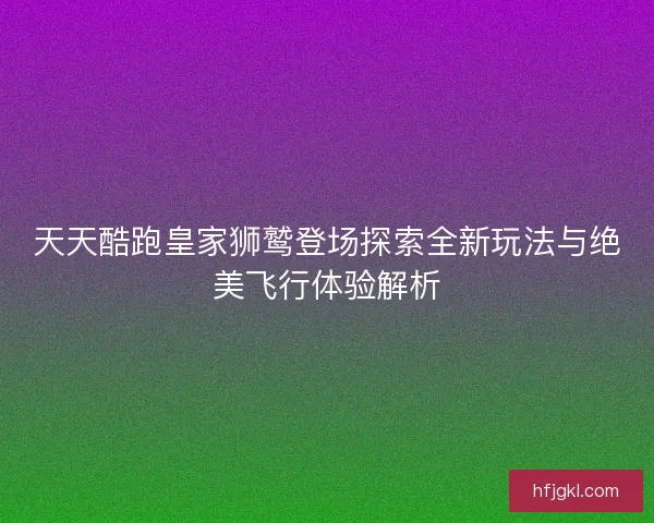 天天酷跑皇家狮鹫登场探索全新玩法与绝美飞行体验解析
