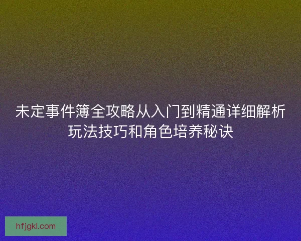 未定事件簿全攻略从入门到精通详细解析玩法技巧和角色培养秘诀
