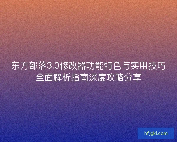 东方部落3.0修改器功能特色与实用技巧全面解析指南深度攻略分享