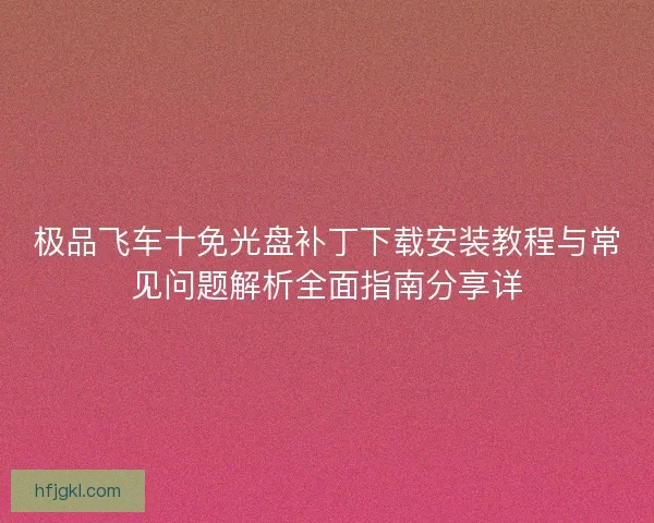 极品飞车十免光盘补丁下载安装教程与常见问题解析全面指南分享详