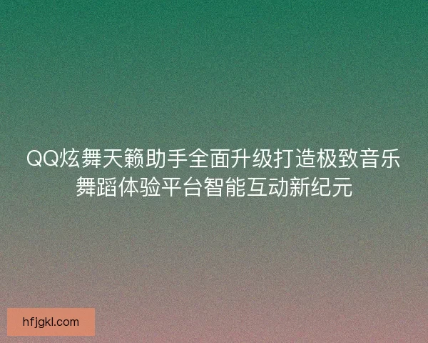 QQ炫舞天籁助手全面升级打造极致音乐舞蹈体验平台智能互动新纪元