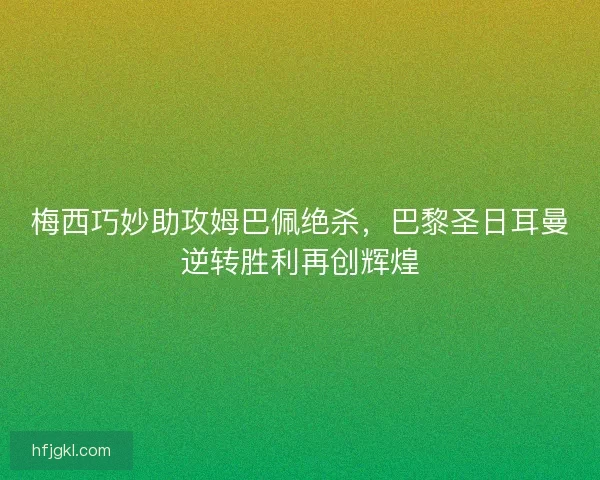 梅西巧妙助攻姆巴佩绝杀，巴黎圣日耳曼逆转胜利再创辉煌