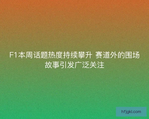 F1本周话题热度持续攀升 赛道外的围场故事引发广泛关注