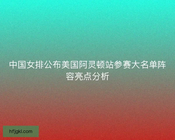 中国女排公布美国阿灵顿站参赛大名单阵容亮点分析 中国女排公布美国阿灵顿站参赛大名单阵容亮点分析