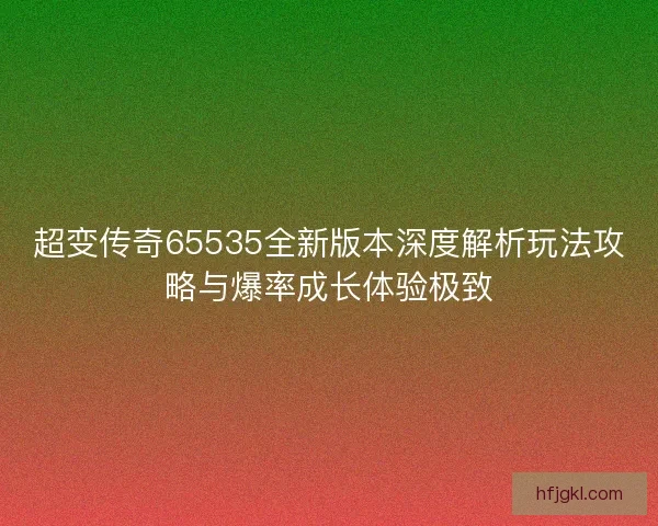 超变传奇65535全新版本深度解析玩法攻略与爆率成长体验极致