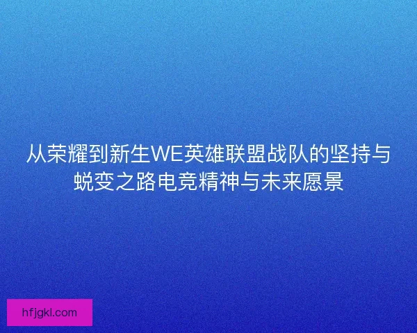 从荣耀到新生WE英雄联盟战队的坚持与蜕变之路电竞精神与未来愿景 从荣耀到新生WE英雄联盟战队的坚持与蜕变之路电竞精神与未来愿景