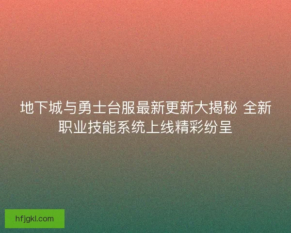 地下城与勇士台服最新更新大揭秘 全新职业技能系统上线精彩纷呈 地下城与勇士台服最新更新大揭秘 全新职业技能系统上线精彩纷呈