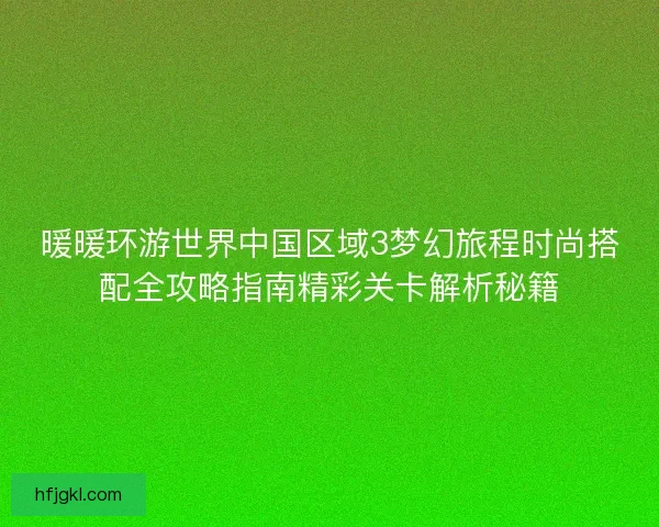 暖暖环游世界中国区域3梦幻旅程时尚搭配全攻略指南精彩关卡解析秘籍