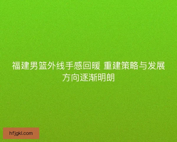 福建男篮外线手感回暖 重建策略与发展方向逐渐明朗 福建男篮外线手感回暖 重建策略与发展方向逐渐明朗