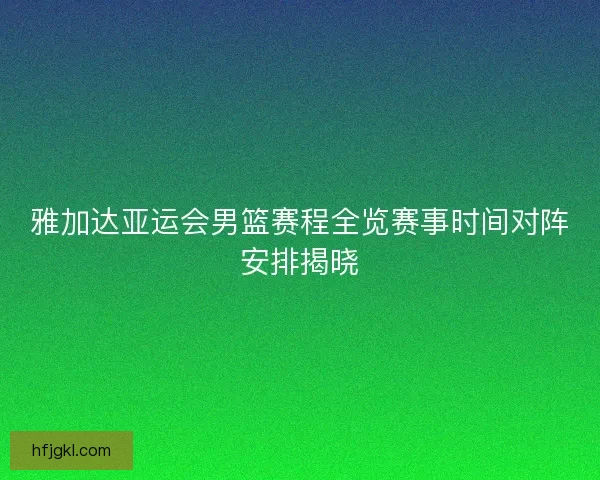 雅加达亚运会男篮赛程全览赛事时间对阵安排揭晓