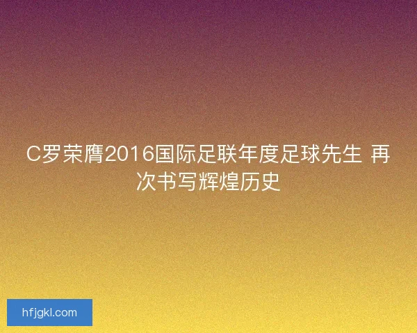 C罗荣膺2016国际足联年度足球先生 再次书写辉煌历史