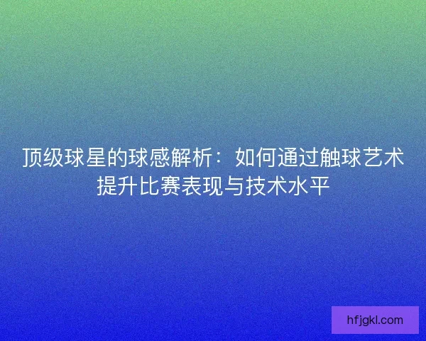 顶级球星的球感解析:如何通过触球艺术提升比赛表现与技术水平 顶级球星的球感解析:如何通过触球艺术提升比赛表现与技术水平