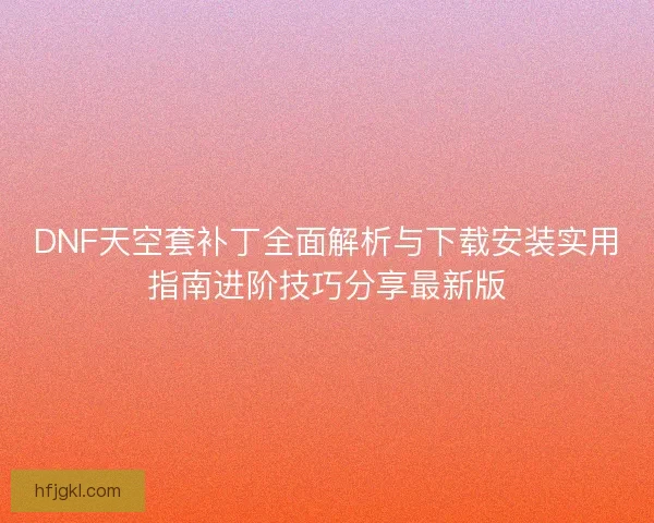 DNF天空套补丁全面解析与下载安装实用指南进阶技巧分享最新版 DNF天空套补丁全面解析与下载安装实用指南进阶技巧分享最新版
