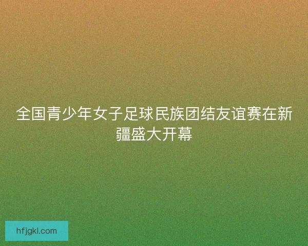 全国青少年女子足球民族团结友谊赛在新疆盛大开幕 全国青少年女子足球民族团结友谊赛在新疆盛大开幕