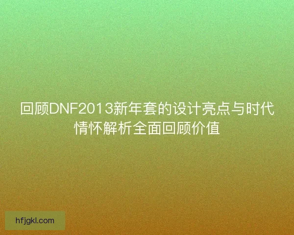 回顾DNF2013新年套的设计亮点与时代情怀解析全面回顾价值 回顾DNF2013新年套的设计亮点与时代情怀解析全面回顾价值