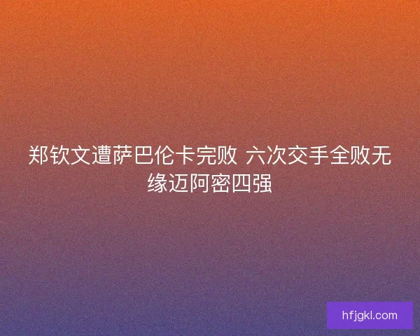 郑钦文遭萨巴伦卡完败 六次交手全败无缘迈阿密四强