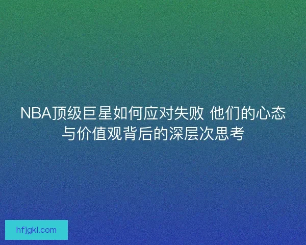 NBA顶级巨星如何应对失败 他们的心态与价值观背后的深层次思考