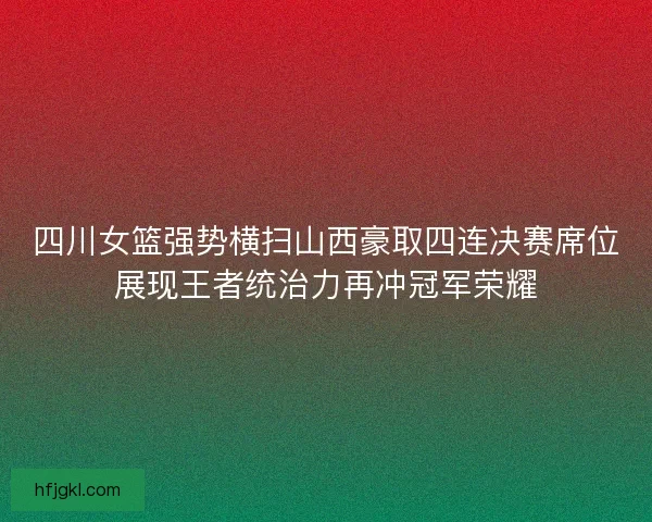 四川女篮强势横扫山西豪取四连决赛席位展现王者统治力再冲冠军荣耀