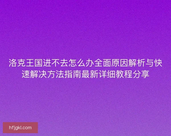 洛克王国进不去怎么办全面原因解析与快速解决方法指南最新详细教程分享 洛克王国进不去怎么办全面原因解析与快速解决方法指南最新详细教程分享