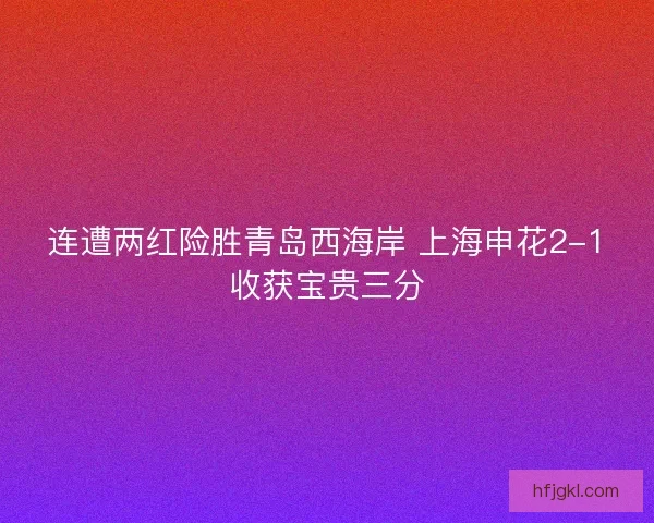 连遭两红险胜青岛西海岸 上海申花2-1收获宝贵三分