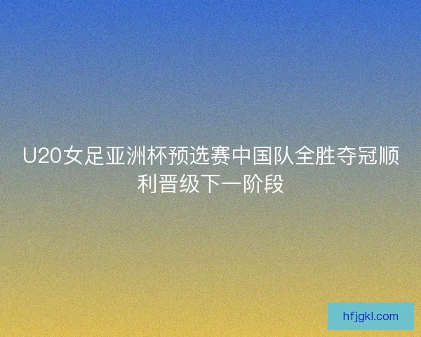 U20女足亚洲杯预选赛中国队全胜夺冠顺利晋级下一阶段 U20女足亚洲杯预选赛中国队全胜夺冠顺利晋级下一阶段