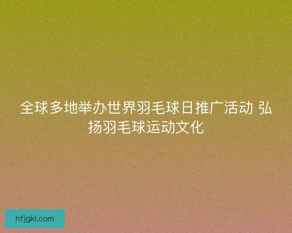 全球多地举办世界羽毛球日推广活动 弘扬羽毛球运动文化