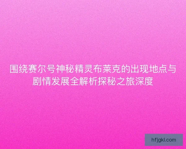 围绕赛尔号神秘精灵布莱克的出现地点与剧情发展全解析探秘之旅深度