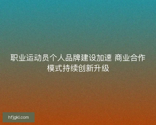 职业运动员个人品牌建设加速 商业合作模式持续创新升级