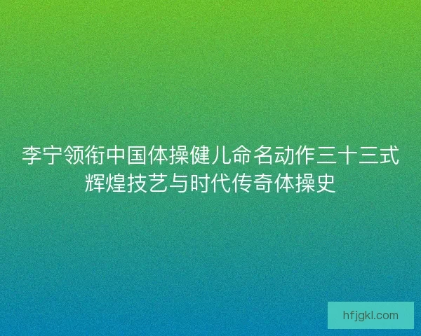 李宁领衔中国体操健儿命名动作三十三式辉煌技艺与时代传奇体操史 李宁领衔中国体操健儿命名动作三十三式辉煌技艺与时代传奇体操史