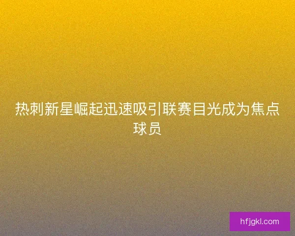 热刺新星崛起迅速吸引联赛目光成为焦点球员