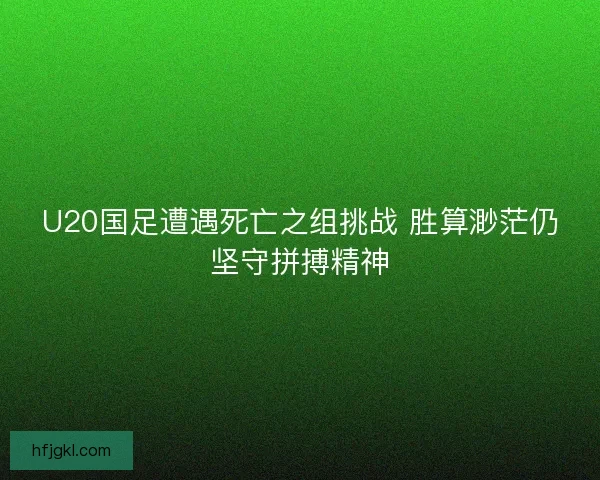 U20国足遭遇死亡之组挑战 胜算渺茫仍坚守拼搏精神