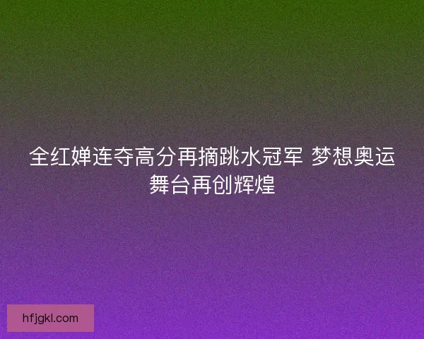 全红婵连夺高分再摘跳水冠军 梦想奥运舞台再创辉煌 全红婵连夺高分再摘跳水冠军 梦想奥运舞台再创辉煌