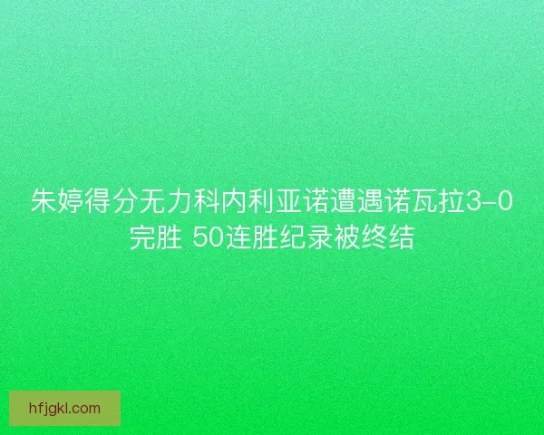 朱婷得分无力科内利亚诺遭遇诺瓦拉3-0完胜 50连胜纪录被终结