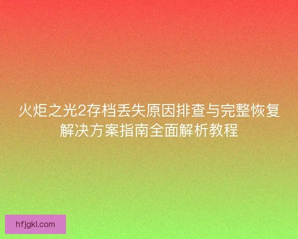 火炬之光2存档丢失原因排查与完整恢复解决方案指南全面解析教程