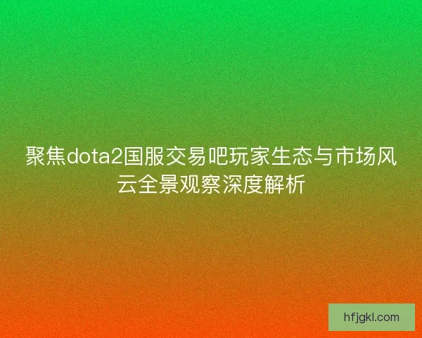 聚焦dota2国服交易吧玩家生态与市场风云全景观察深度解析