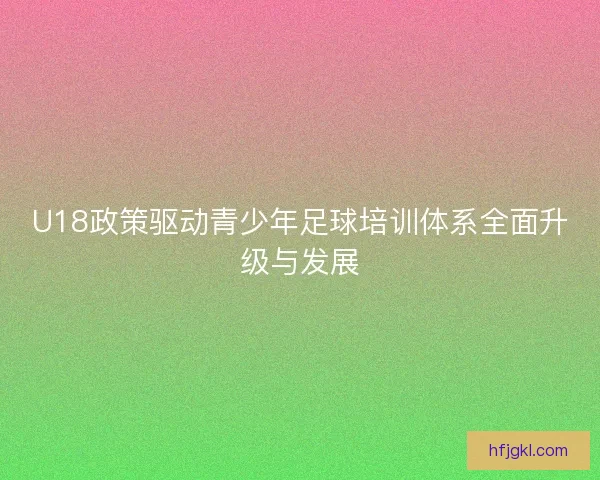 U18政策驱动青少年足球培训体系全面升级与发展