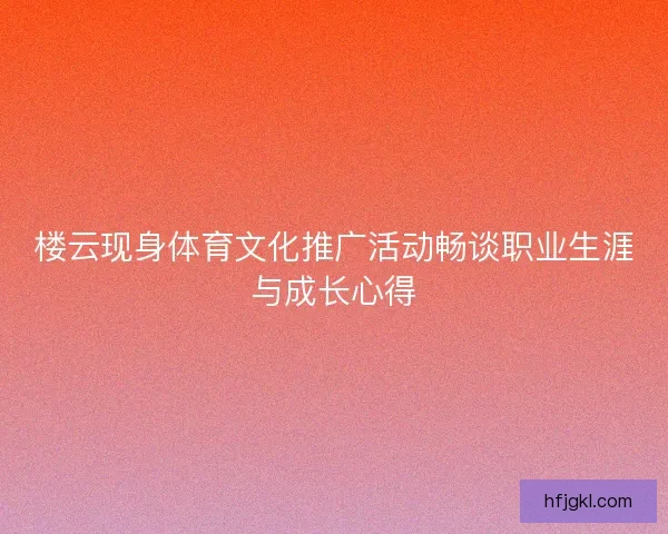 楼云现身体育文化推广活动畅谈职业生涯与成长心得 楼云现身体育文化推广活动畅谈职业生涯与成长心得