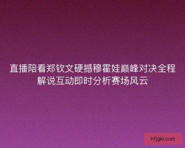 直播陪看郑钦文硬撼穆霍娃巅峰对决全程解说互动即时分析赛场风云 直播陪看郑钦文硬撼穆霍娃巅峰对决全程解说互动即时分析赛场风云