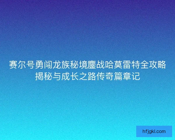赛尔号勇闯龙族秘境鏖战哈莫雷特全攻略揭秘与成长之路传奇篇章记 赛尔号勇闯龙族秘境鏖战哈莫雷特全攻略揭秘与成长之路传奇篇章记