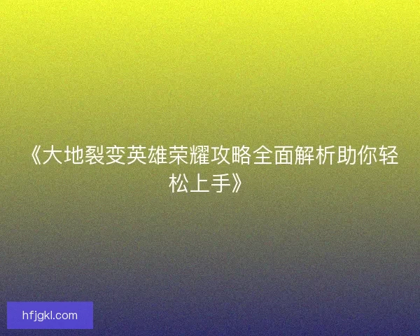 《大地裂变英雄荣耀攻略全面解析助你轻松上手》