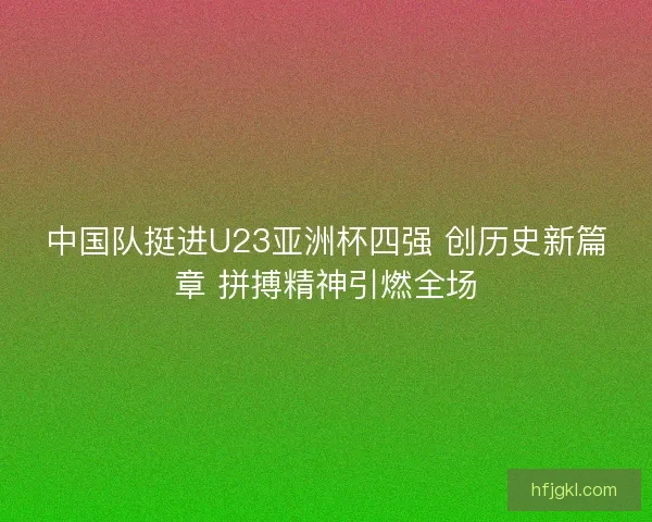 中国队挺进U23亚洲杯四强 创历史新篇章 拼搏精神引燃全场